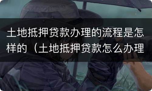 土地抵押贷款办理的流程是怎样的（土地抵押贷款怎么办理）