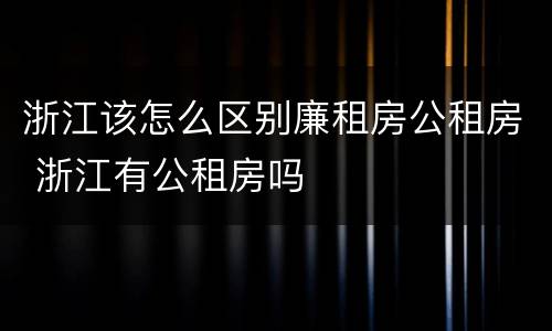 浙江该怎么区别廉租房公租房 浙江有公租房吗