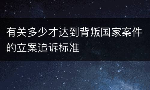 有关多少才达到背叛国家案件的立案追诉标准