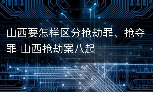 山西要怎样区分抢劫罪、抢夺罪 山西抢劫案八起
