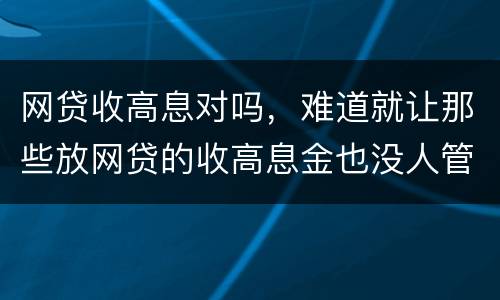 网贷收高息对吗，难道就让那些放网贷的收高息金也没人管得了