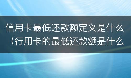 信用卡最低还款额定义是什么（行用卡的最低还款额是什么意思）