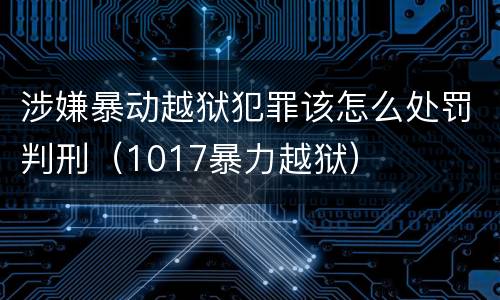 涉嫌暴动越狱犯罪该怎么处罚判刑（1017暴力越狱）