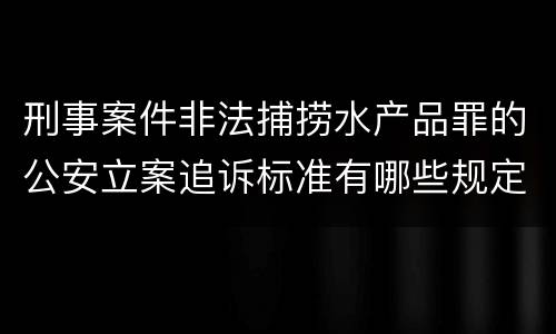 刑事案件非法捕捞水产品罪的公安立案追诉标准有哪些规定