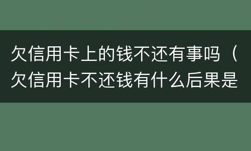 欠信用卡上的钱不还有事吗（欠信用卡不还钱有什么后果是什么）