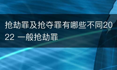 抢劫罪及抢夺罪有哪些不同2022 一般抢劫罪