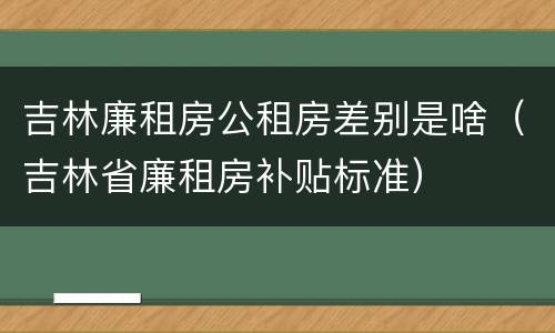 吉林廉租房公租房差别是啥（吉林省廉租房补贴标准）