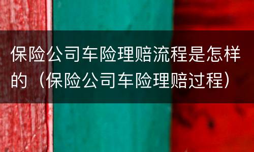 保险公司车险理赔流程是怎样的（保险公司车险理赔过程）