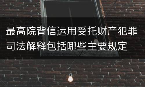 最高院背信运用受托财产犯罪司法解释包括哪些主要规定