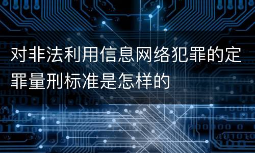 对非法利用信息网络犯罪的定罪量刑标准是怎样的
