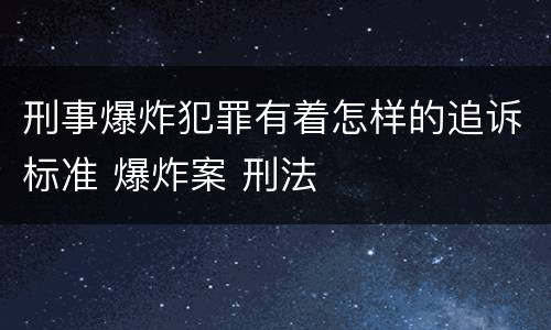 刑事爆炸犯罪有着怎样的追诉标准 爆炸案 刑法