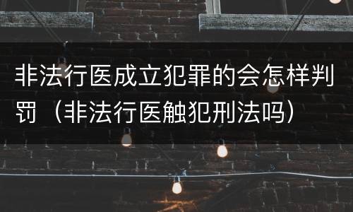 非法行医成立犯罪的会怎样判罚（非法行医触犯刑法吗）