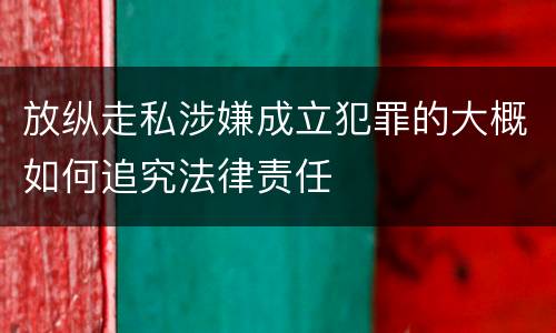 放纵走私涉嫌成立犯罪的大概如何追究法律责任