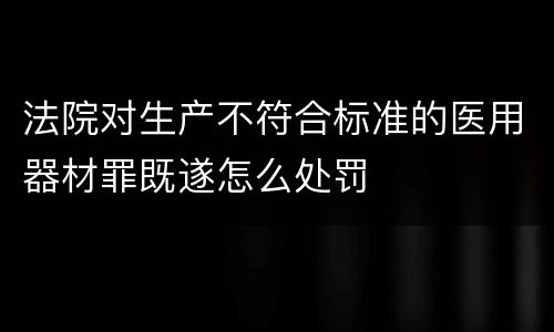 法院对生产不符合标准的医用器材罪既遂怎么处罚