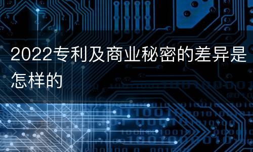 2022专利及商业秘密的差异是怎样的