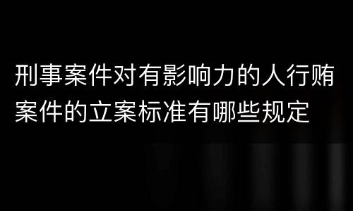 刑事案件对有影响力的人行贿案件的立案标准有哪些规定