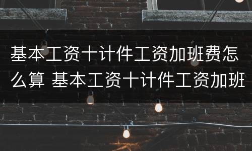 基本工资十计件工资加班费怎么算 基本工资十计件工资加班费怎么算的