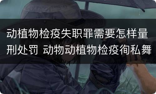 动植物检疫失职罪需要怎样量刑处罚 动物动植物检疫徇私舞弊罪是故意犯罪