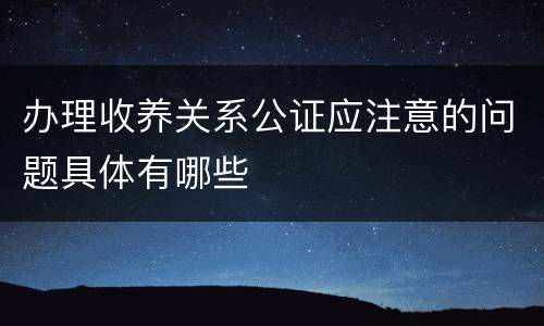 办理收养关系公证应注意的问题具体有哪些