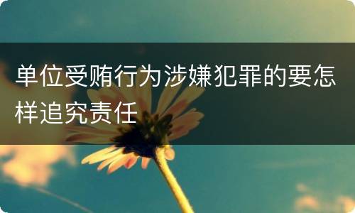 单位受贿行为涉嫌犯罪的要怎样追究责任