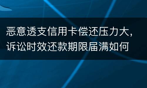 恶意透支信用卡偿还压力大，诉讼时效还款期限届满如何