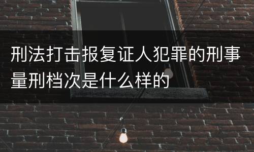 刑法打击报复证人犯罪的刑事量刑档次是什么样的