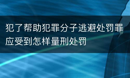 犯了帮助犯罪分子逃避处罚罪应受到怎样量刑处罚