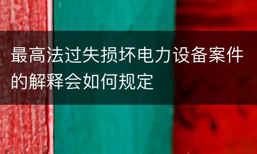 最高法过失损坏电力设备案件的解释会如何规定