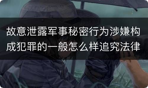 故意泄露军事秘密行为涉嫌构成犯罪的一般怎么样追究法律责任