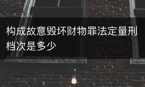 构成故意毁坏财物罪法定量刑档次是多少