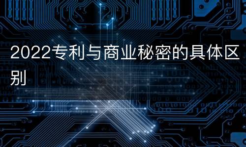 2022专利与商业秘密的具体区别