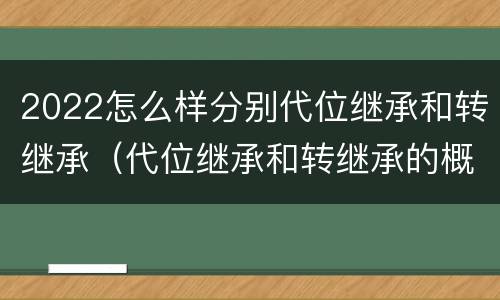 2022怎么样分别代位继承和转继承（代位继承和转继承的概念和适用范围）