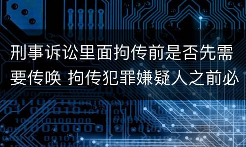 刑事诉讼里面拘传前是否先需要传唤 拘传犯罪嫌疑人之前必须先传唤