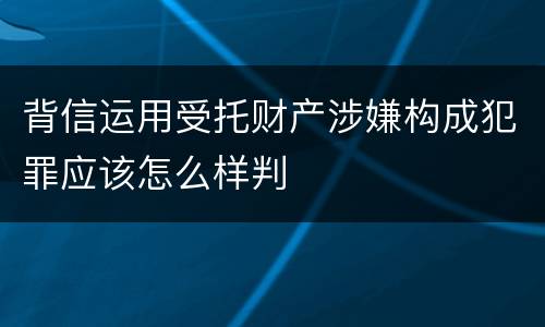 背信运用受托财产涉嫌构成犯罪应该怎么样判