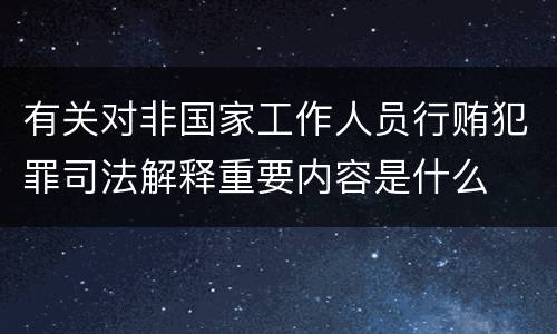 有关对非国家工作人员行贿犯罪司法解释重要内容是什么
