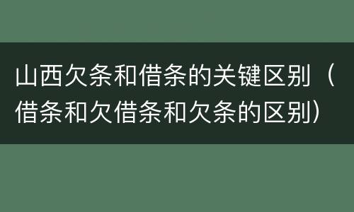 山西欠条和借条的关键区别（借条和欠借条和欠条的区别）