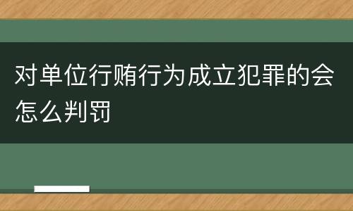 对单位行贿行为成立犯罪的会怎么判罚
