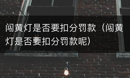 闯黄灯是否要扣分罚款（闯黄灯是否要扣分罚款呢）