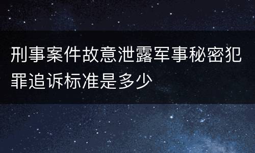 刑事案件故意泄露军事秘密犯罪追诉标准是多少
