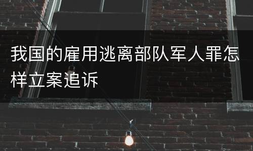 我国的雇用逃离部队军人罪怎样立案追诉