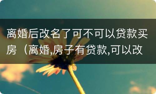 离婚后改名了可不可以贷款买房（离婚,房子有贷款,可以改名字吗）