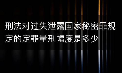 刑法对过失泄露国家秘密罪规定的定罪量刑幅度是多少