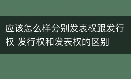 应该怎么样分别发表权跟发行权 发行权和发表权的区别