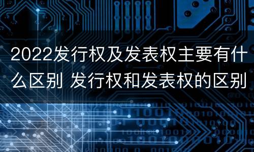 2022发行权及发表权主要有什么区别 发行权和发表权的区别
