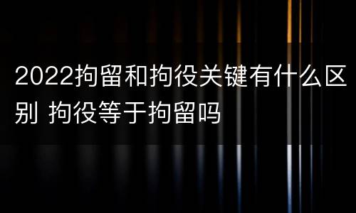 2022拘留和拘役关键有什么区别 拘役等于拘留吗