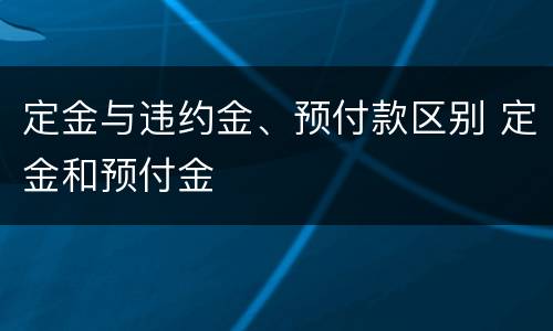 定金与违约金、预付款区别 定金和预付金