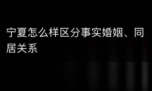 宁夏怎么样区分事实婚姻、同居关系