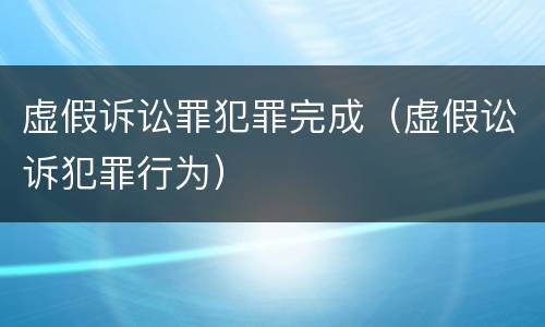 虚假诉讼罪犯罪完成（虚假讼诉犯罪行为）