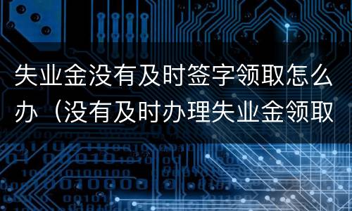 失业金没有及时签字领取怎么办（没有及时办理失业金领取怎么办）