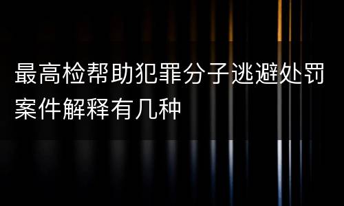 最高检帮助犯罪分子逃避处罚案件解释有几种